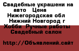 Свадебные украшени на авто › Цена ­ 200 - Нижегородская обл., Нижний Новгород г. Хобби. Ручные работы » Свадебный салон   
